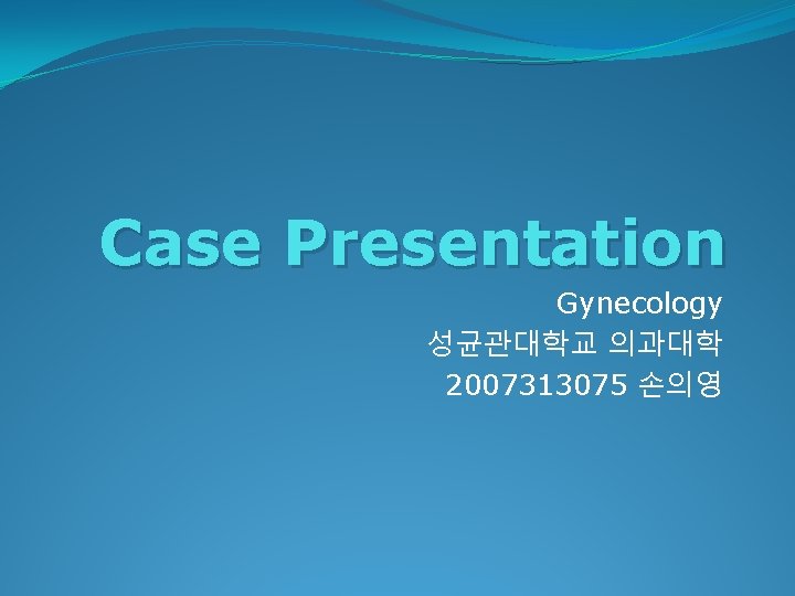 Case Presentation Gynecology 성균관대학교 의과대학 2007313075 손의영 