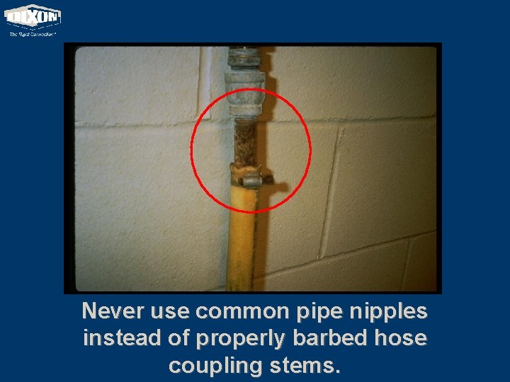 Never use common pipe nipples instead of properly barbed hose coupling stems. 
