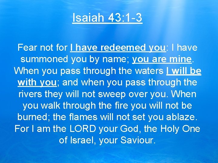 Isaiah 43: 1 -3 Fear not for I have redeemed you: I have summoned