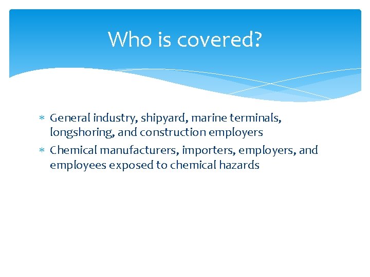 Who is covered? General industry, shipyard, marine terminals, longshoring, and construction employers Chemical manufacturers,