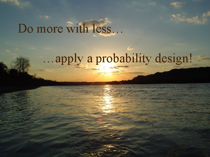 Do more with less… …apply a probability design! 