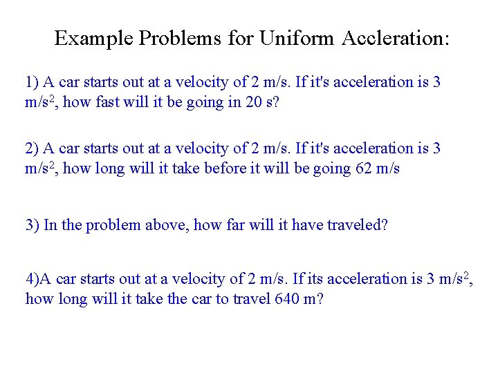 Example Problems for Uniform Accleration: 1) A car starts out at a velocity of