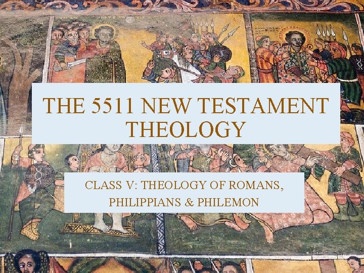 THE 5511 NEW TESTAMENT THEOLOGY CLASS V: THEOLOGY OF ROMANS, PHILIPPIANS & PHILEMON 