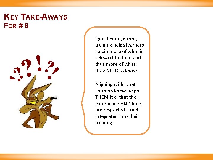 KEY TAKE-AWAYS FOR # 6 ! ? ? ! Questioning during training helps learners