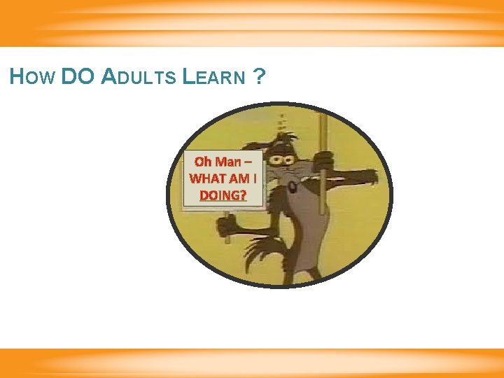 HOW DO ADULTS LEARN ? Oh Man – WHAT AM I DOING? 