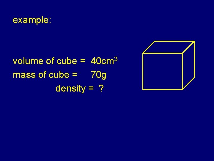 example: volume of cube = 40 cm 3 mass of cube = 70 g