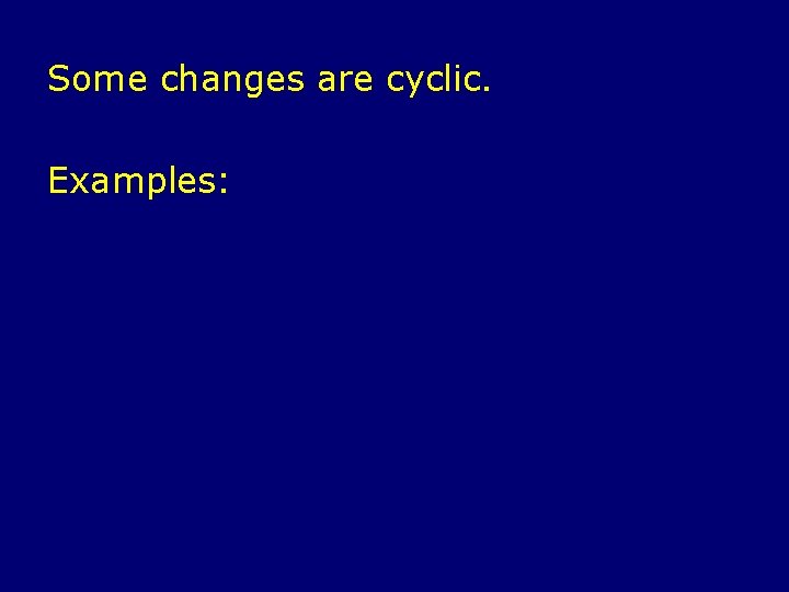 Some changes are cyclic. Examples: 