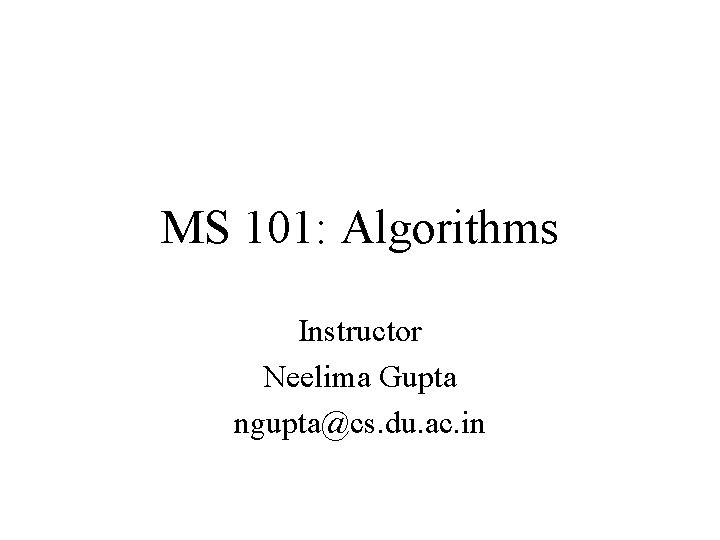 MS 101: Algorithms Instructor Neelima Gupta ngupta@cs. du. ac. in 