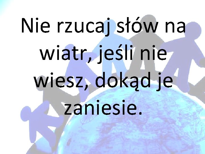 Nie rzucaj słów na wiatr, jeśli nie wiesz, dokąd je zaniesie. 