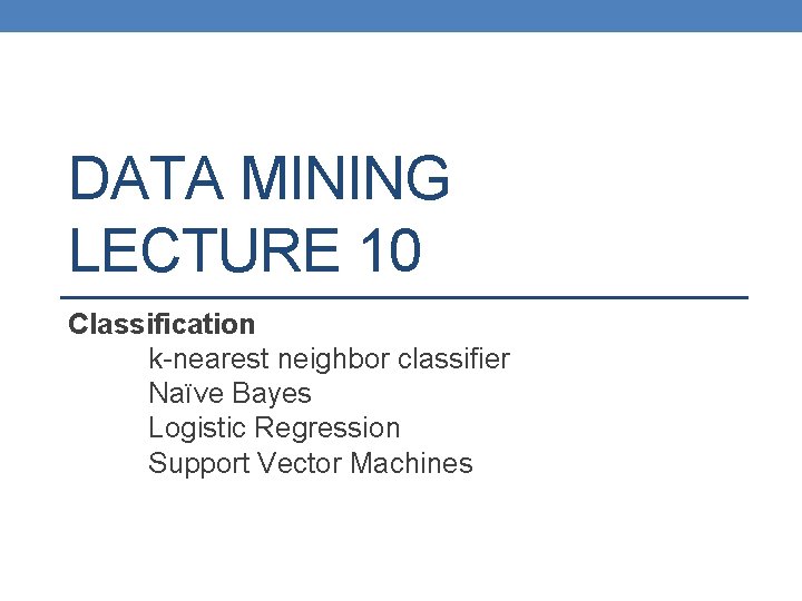 DATA MINING LECTURE 10 Classification k-nearest neighbor classifier Naïve Bayes Logistic Regression Support Vector