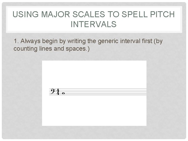 USING MAJOR SCALES TO SPELL PITCH INTERVALS 1. Always begin by writing the generic