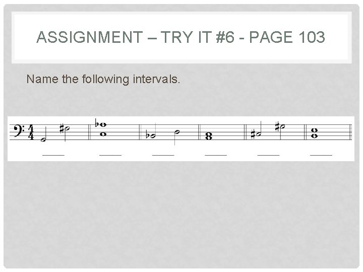 ASSIGNMENT – TRY IT #6 - PAGE 103 Name the following intervals. ASSIGNMENT – TRY IT #6 - PAGE 103 Name the following intervals.
