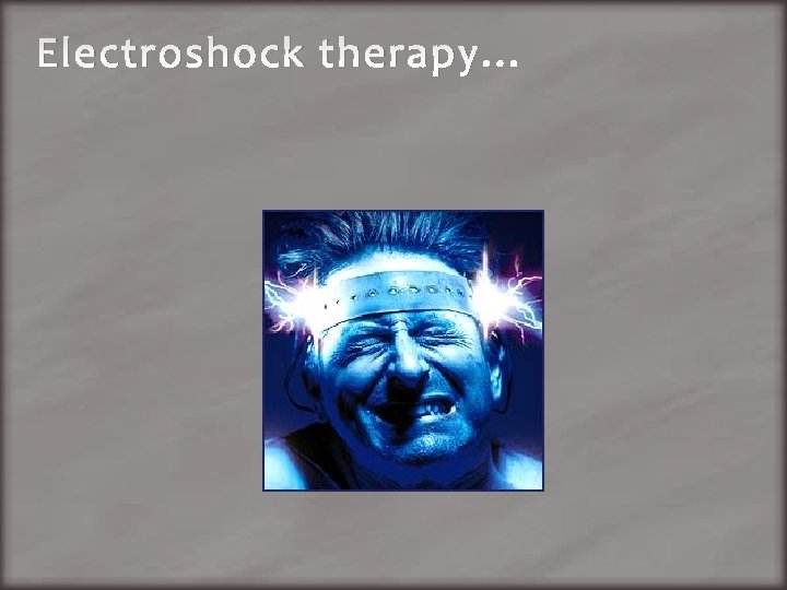 Electroshock therapy. . . 