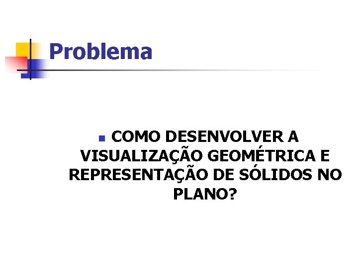 Problema COMO DESENVOLVER A VISUALIZAÇÃO GEOMÉTRICA E REPRESENTAÇÃO DE SÓLIDOS NO PLANO? n 