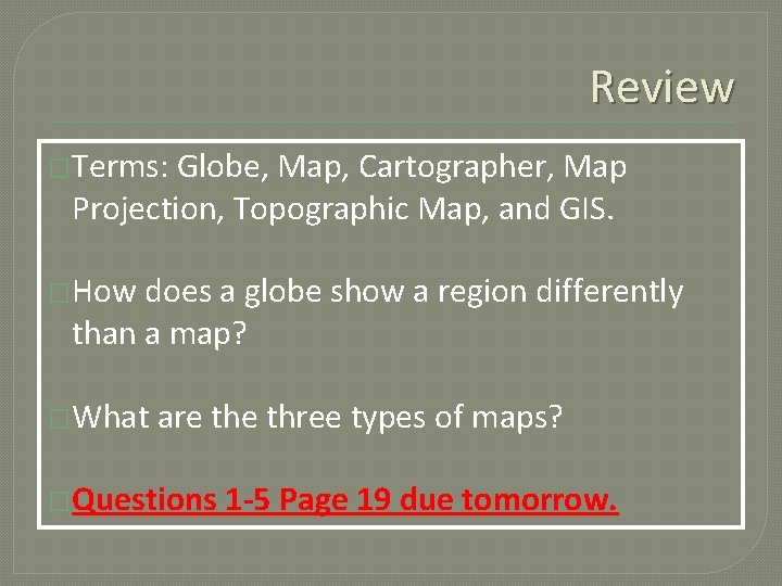 Review �Terms: Globe, Map, Cartographer, Map Projection, Topographic Map, and GIS. �How does a