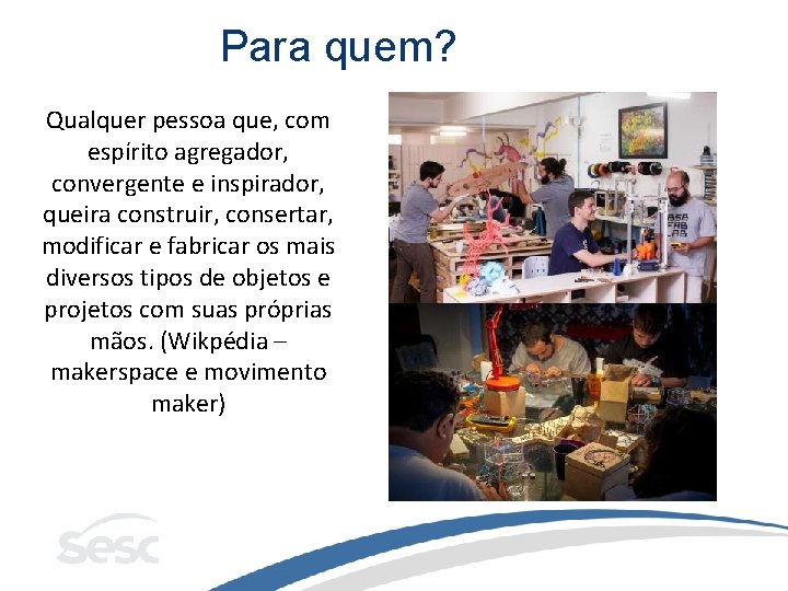 Para quem? Qualquer pessoa que, com espírito agregador, convergente e inspirador, queira construir, consertar,