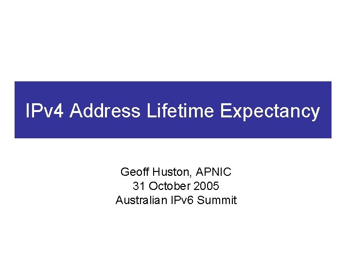 IPv 4 Address Lifetime Expectancy Geoff Huston, APNIC 31 October 2005 Australian IPv 6