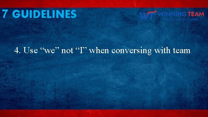 7 GUIDELINES 4. Use “we” not “I” when conversing with team 