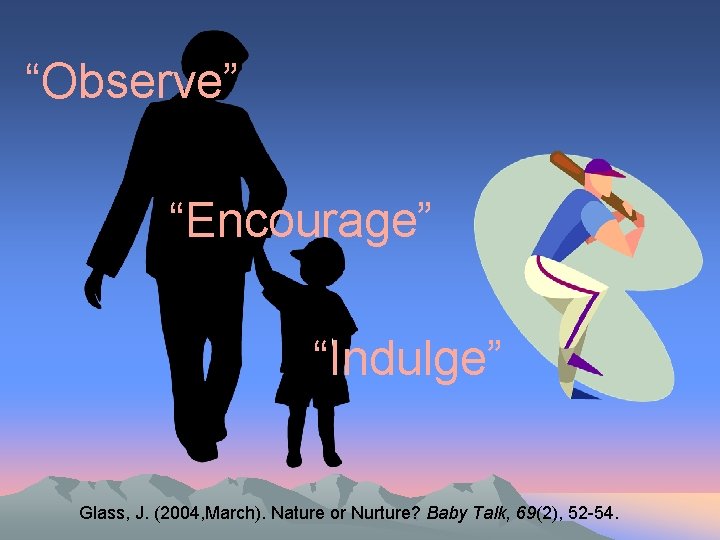 “Observe” “Encourage” “Indulge” Glass, J. (2004, March). Nature or Nurture? Baby Talk, 69(2), 52