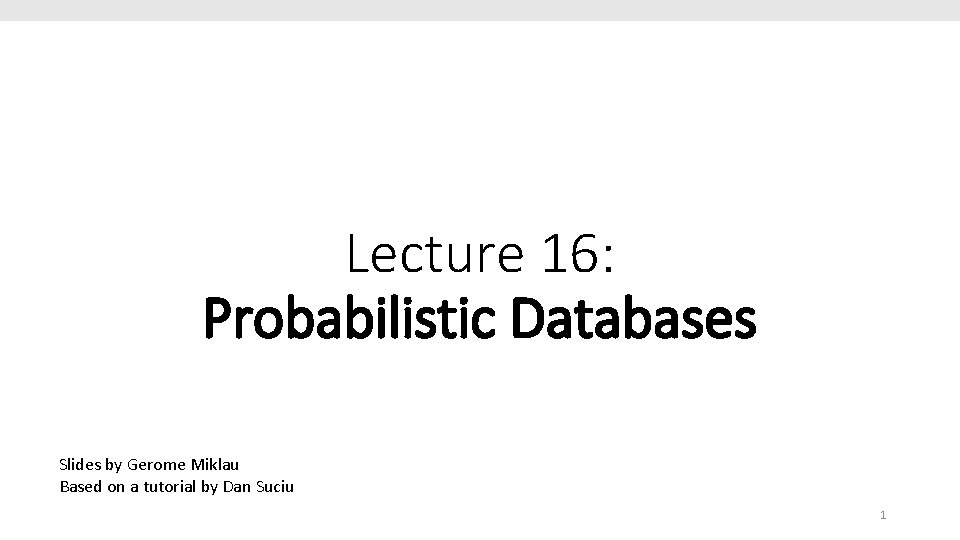 Lecture 16: Probabilistic Databases Slides by Gerome Miklau Based on a tutorial by Dan