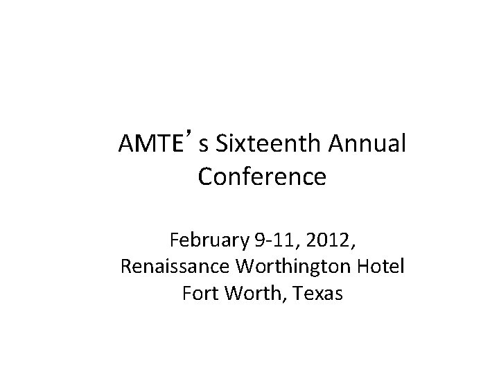 AMTE’s Sixteenth Annual Conference February 9 -11, 2012, Renaissance Worthington Hotel Fort Worth, Texas