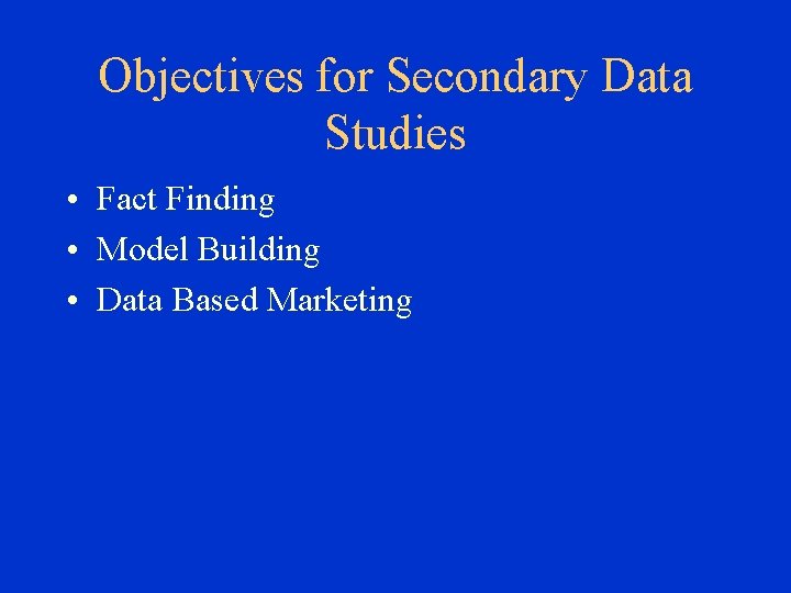 Objectives for Secondary Data Studies • Fact Finding • Model Building • Data Based