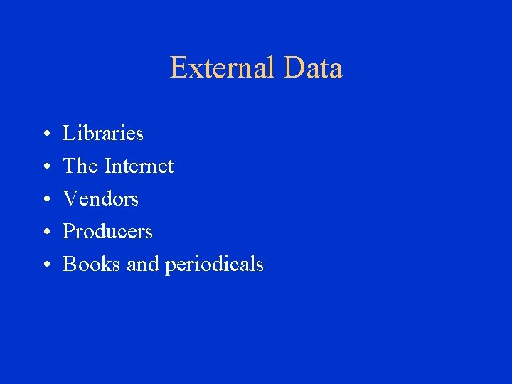 External Data • • • Libraries The Internet Vendors Producers Books and periodicals 