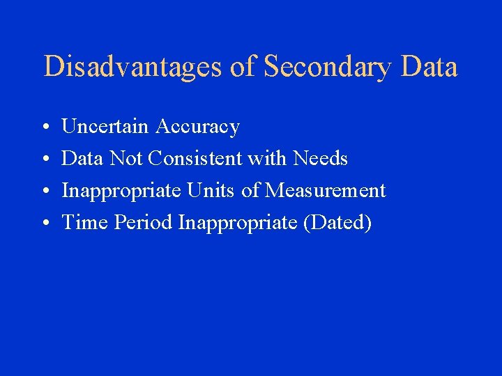 Disadvantages of Secondary Data • • Uncertain Accuracy Data Not Consistent with Needs Inappropriate