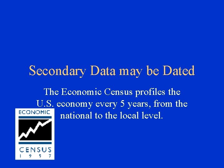 Secondary Data may be Dated The Economic Census profiles the U. S. economy every