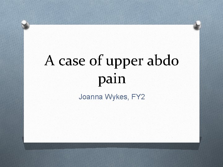 A case of upper abdo pain Joanna Wykes, FY 2 