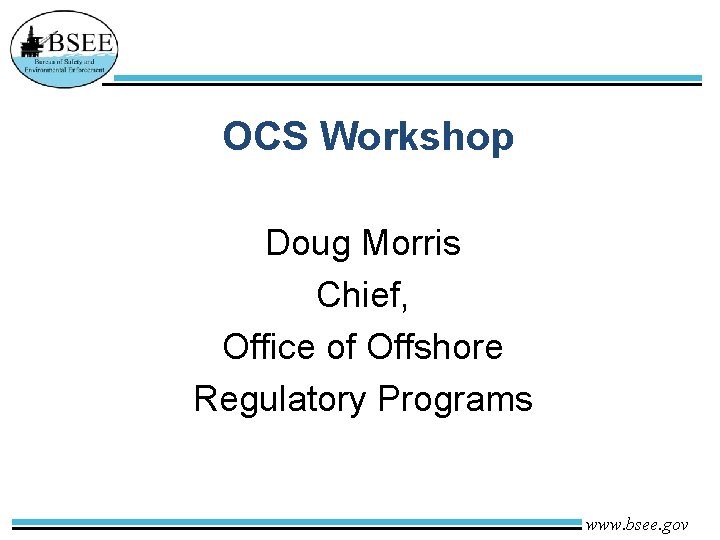 OCS Workshop Doug Morris Chief, Office of Offshore Regulatory Programs www. bsee. gov 