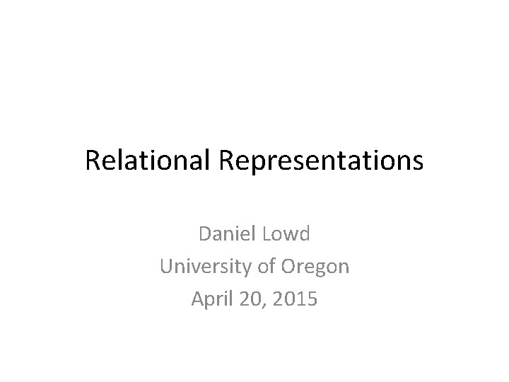 Relational Representations Daniel Lowd University of Oregon April 20, 2015 