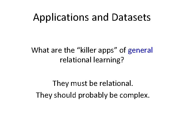 Applications and Datasets What are the “killer apps” of general relational learning? They must
