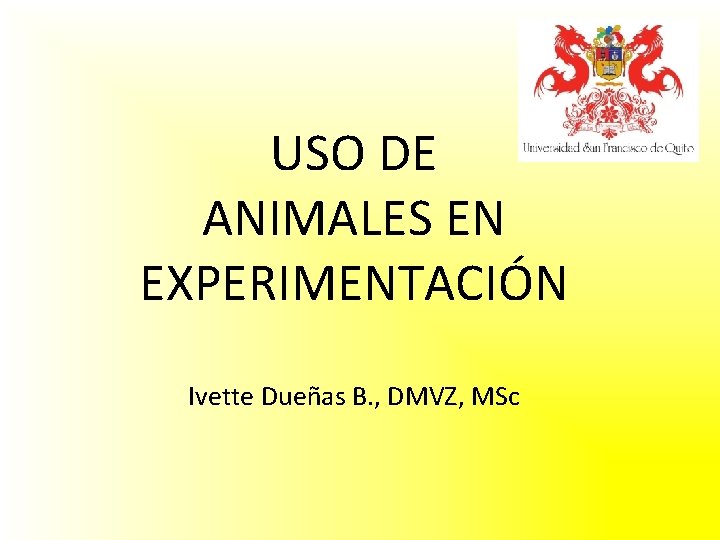 USO DE ANIMALES EN EXPERIMENTACIÓN Ivette Dueñas B. , DMVZ, MSc 