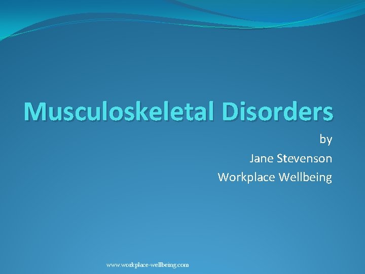 Musculoskeletal Disorders by Jane Stevenson Workplace Wellbeing www. workplace-wellbeing. com 