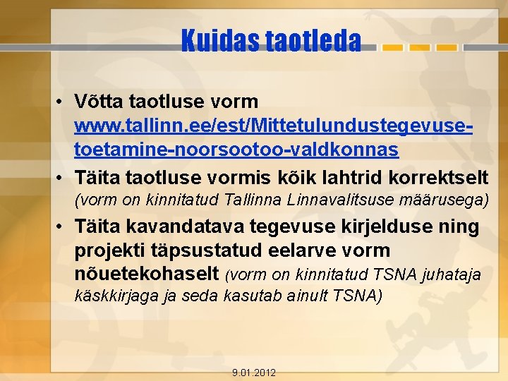 Kuidas taotleda • Võtta taotluse vorm www. tallinn. ee/est/Mittetulundustegevusetoetamine-noorsootoo-valdkonnas • Täita taotluse vormis kõik