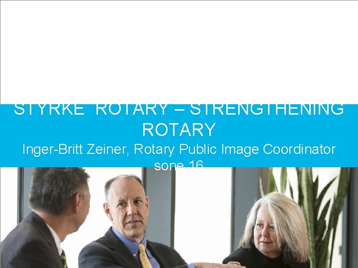 STYRKE ROTARY – STRENGTHENING ROTARY Inger-Britt Zeiner, Rotary Public Image Coordinator sone 16 PRESIDENTSAMLING