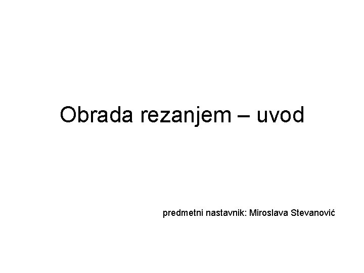 Obrada rezanjem – uvod predmetni nastavnik: Miroslava Stevanović 