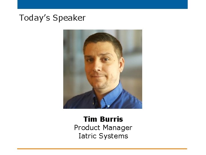 Today’s Speaker Tim Burris Product Manager Iatric Systems 