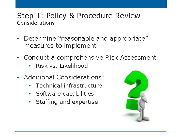Step 1: Policy & Procedure Review Considerations • Determine “reasonable and appropriate” measures to