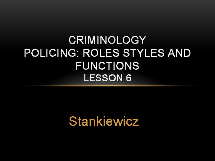 CRIMINOLOGY POLICING: ROLES STYLES AND FUNCTIONS LESSON 6 Stankiewicz 