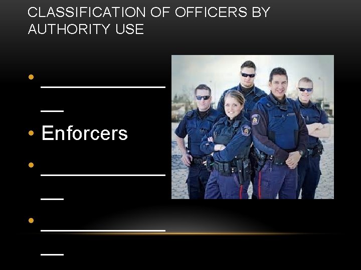 CLASSIFICATION OF OFFICERS BY AUTHORITY USE • ______ __ • Enforcers • ___________ __