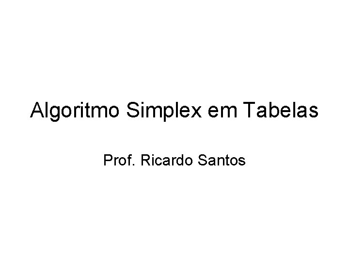 Algoritmo Simplex em Tabelas Prof. Ricardo Santos 