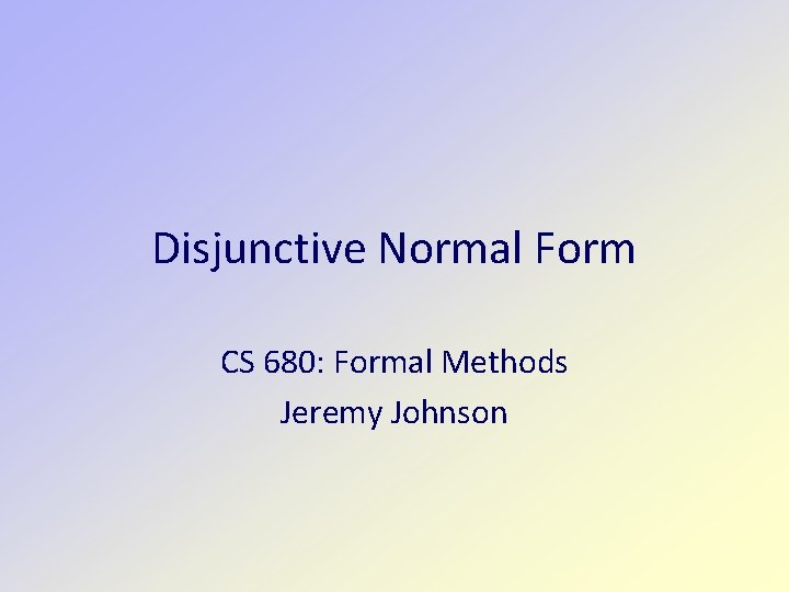 Disjunctive Normal Form CS 680: Formal Methods Jeremy Johnson 