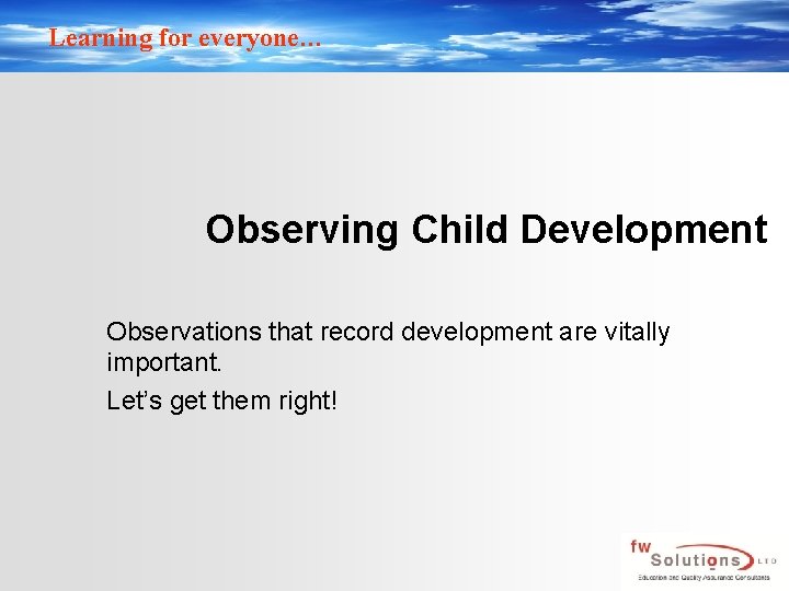 Learning for everyone… Observing Child Development Observations that record development are vitally important. Let’s