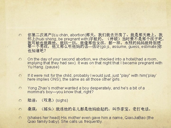 你第二次流产(líu chǎn, abortion)那天，我们就去开房了。就是那天晚上，我 怀上(huái shàng, be pregnant with)宇航的。（停顿）当时要不是那个孩子吧， 我可能也就跟他，就玩一玩，就像那些女孩，都一样。永照的妈妈就特别想 要一个男孩，他又那么听他妈的话—估计(gū jì, assume, guess, estimate)你