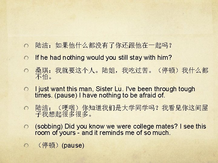 陆洁：如果他什么都没有了你还跟他在一起吗？ If he had nothing would you still stay with him? 桑琪：我就要这个人。陆姐，我吃过苦。（停顿）我什么都 不怕。 I