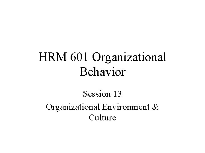 HRM 601 Organizational Behavior Session 13 Organizational Environment & Culture 