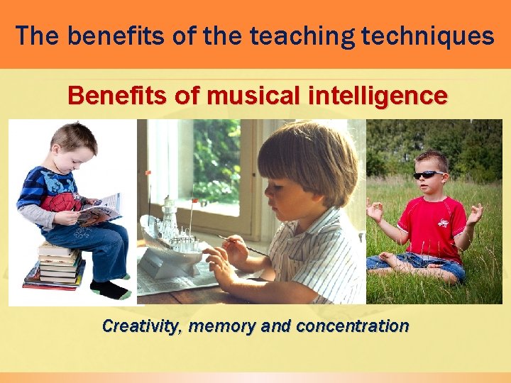 The benefits of the teaching techniques Benefits of musical intelligence Creativity, memory and concentration
