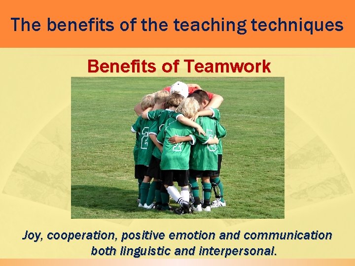 The benefits of the teaching techniques Benefits of Teamwork Joy, cooperation, positive emotion and